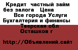 Кредит, частный займ без залога › Цена ­ 3 000 000 - Все города Услуги » Бухгалтерия и финансы   . Тверская обл.,Осташков г.